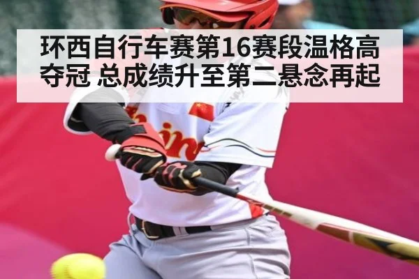 环西自行车赛第16赛段温格高夺冠 总成绩升至第二悬念再起（kaiyun）