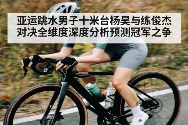 亚运跳水男子十米台杨昊与练俊杰对决全维度深度分析预测冠军之争（kaiyun）