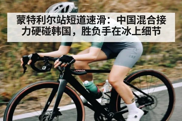 蒙特利尔站短道速滑：中国混合接力硬碰韩国，胜负手在冰上细节（kaiyun）