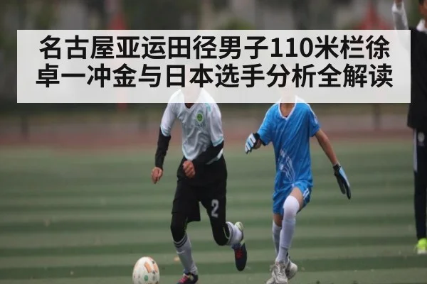 名古屋亚运田径男子110米栏徐卓一冲金与日本选手分析全解读（kaiyun）