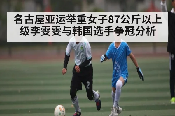 名古屋亚运举重女子87公斤以上级李雯雯与韩国选手争冠分析（kaiyun）