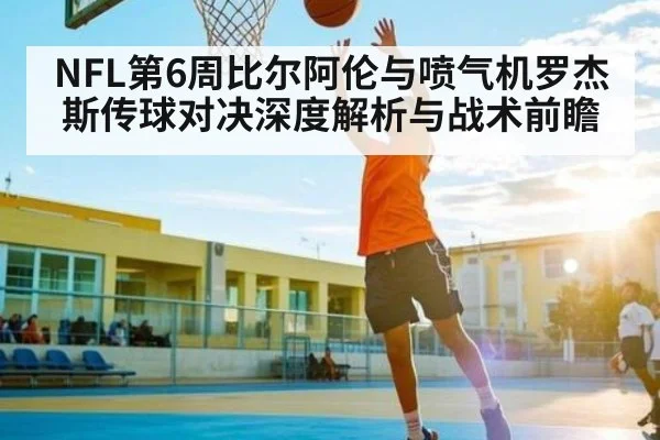 NFL第6周比尔阿伦与喷气机罗杰斯传球对决深度解析与战术前瞻