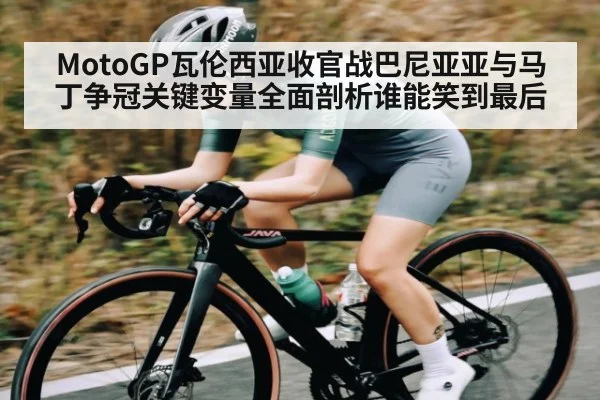 MotoGP瓦伦西亚收官战巴尼亚亚与马丁争冠关键变量全面剖析谁能笑到最后