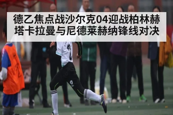德乙焦点战沙尔克04迎战柏林赫塔卡拉曼与尼德莱赫纳锋线对决（kaiyun）