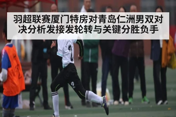 羽超联赛厦门特房对青岛仁洲男双对决分析发接发轮转与关键分胜负手（kaiyun）