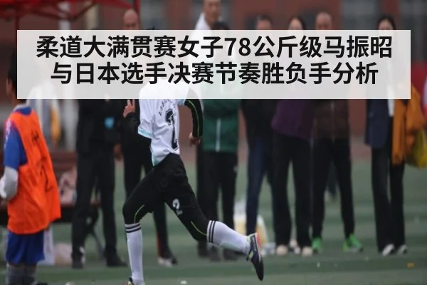 柔道大满贯赛女子78公斤级马振昭与日本选手决赛节奏胜负手分析（kaiyun）