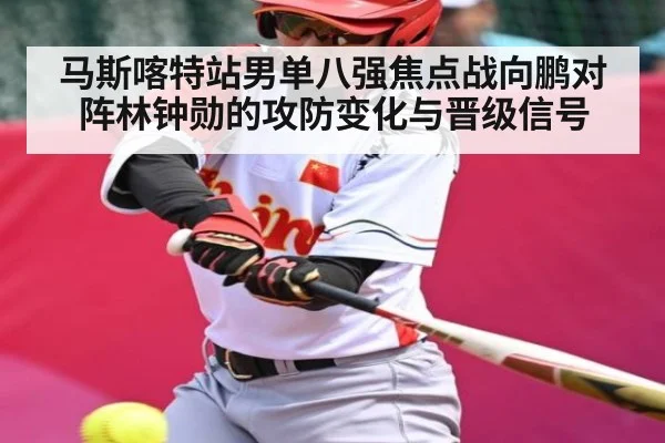 马斯喀特站男单八强焦点战向鹏对阵林钟勋的攻防变化与晋级信号（kaiyun）