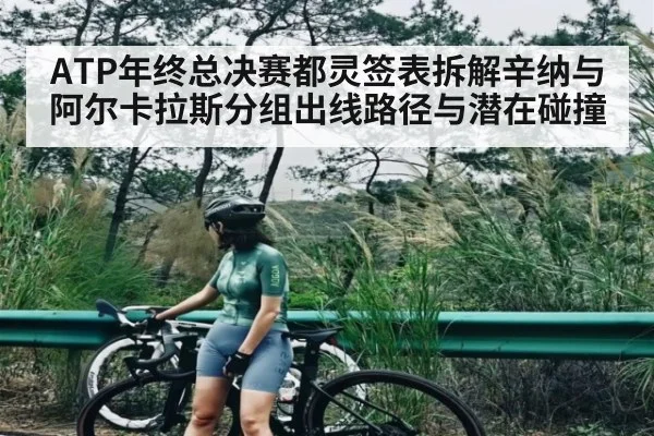 ATP年终总决赛都灵签表拆解辛纳与阿尔卡拉斯分组出线路径与潜在碰撞（kaiyun）
