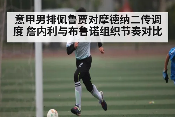 意甲男排佩鲁贾对摩德纳二传调度 詹内利与布鲁诺组织节奏对比（kaiyun）
