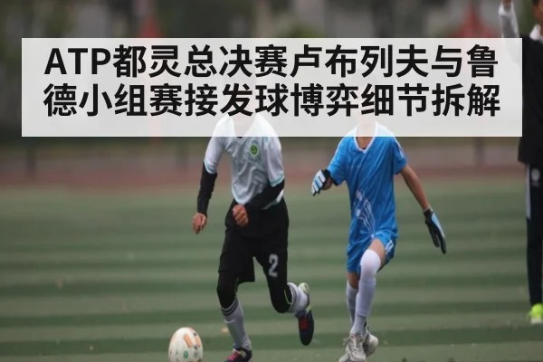 ATP都灵总决赛卢布列夫与鲁德小组赛接发球博弈细节拆解（kaiyun）